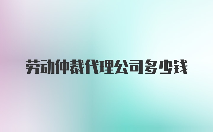 劳动仲裁代理公司多少钱