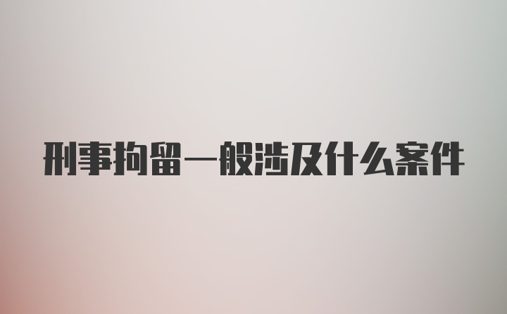 刑事拘留一般涉及什么案件