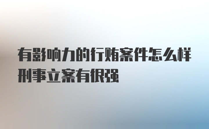 有影响力的行贿案件怎么样刑事立案有很强