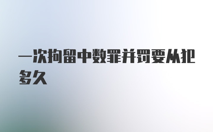 一次拘留中数罪并罚要从犯多久