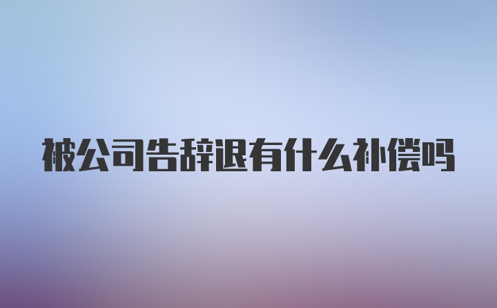 被公司告辞退有什么补偿吗