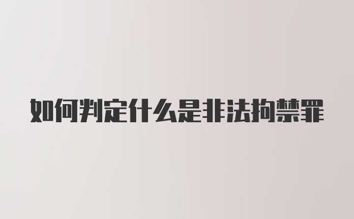 如何判定什么是非法拘禁罪