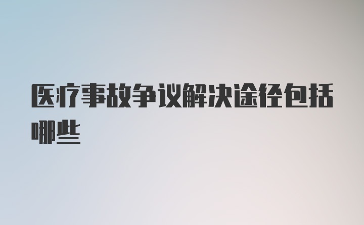 医疗事故争议解决途径包括哪些