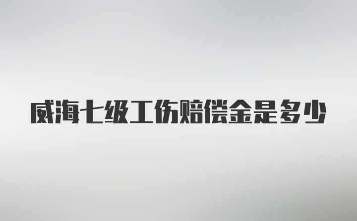 威海七级工伤赔偿金是多少