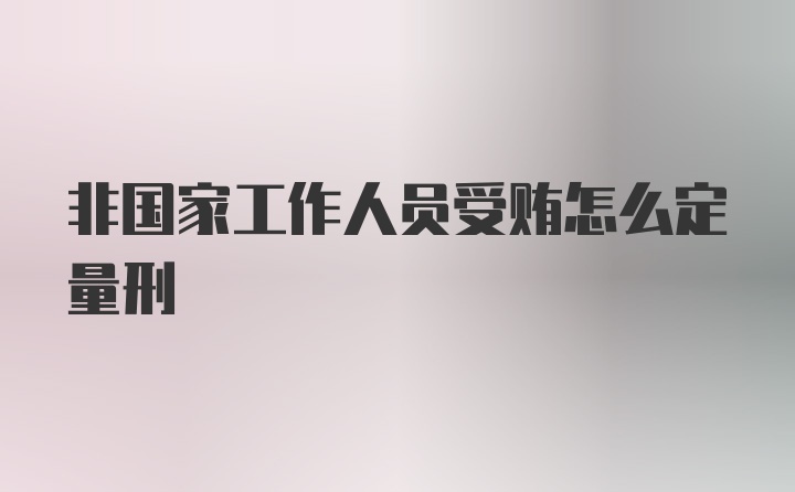 非国家工作人员受贿怎么定量刑