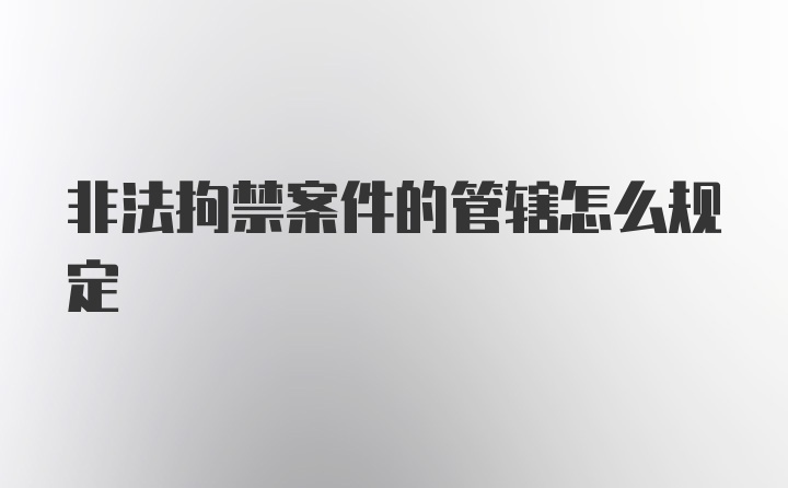 非法拘禁案件的管辖怎么规定