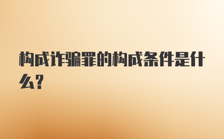构成诈骗罪的构成条件是什么?