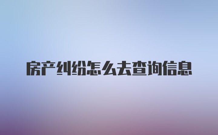 房产纠纷怎么去查询信息