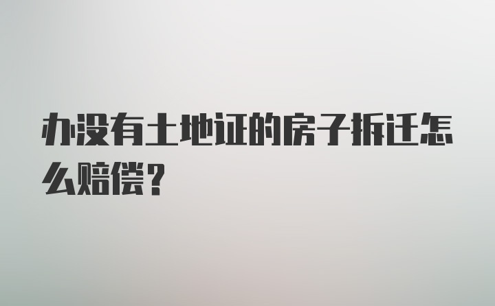 办没有土地证的房子拆迁怎么赔偿？