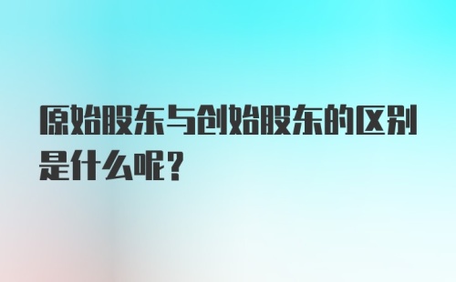 原始股东与创始股东的区别是什么呢？