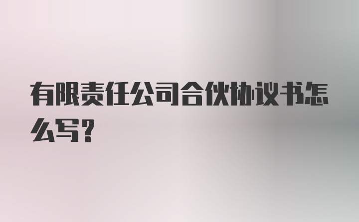 有限责任公司合伙协议书怎么写？