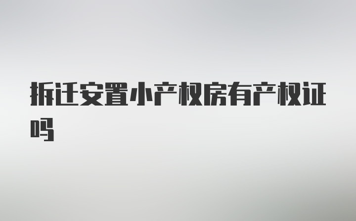 拆迁安置小产权房有产权证吗