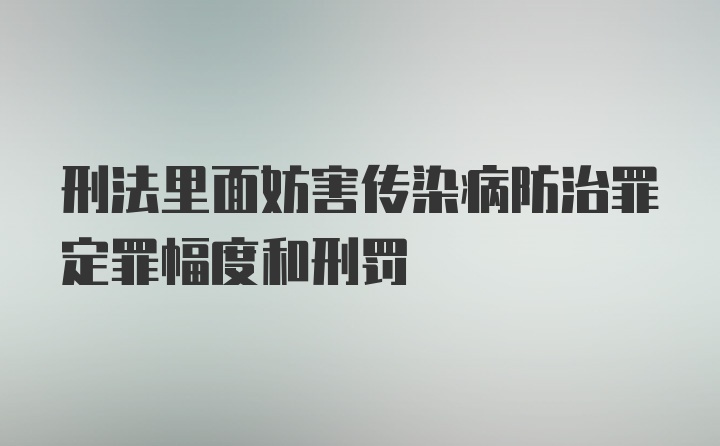 刑法里面妨害传染病防治罪定罪幅度和刑罚