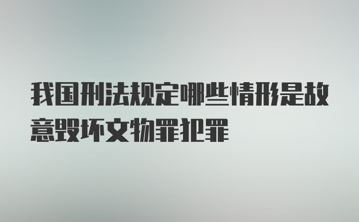 我国刑法规定哪些情形是故意毁坏文物罪犯罪