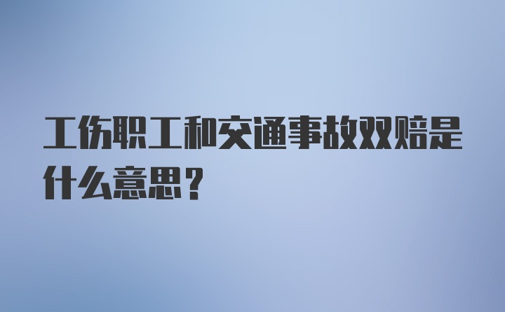 工伤职工和交通事故双赔是什么意思?