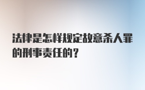 法律是怎样规定故意杀人罪的刑事责任的？