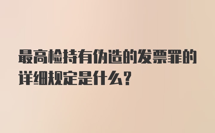 最高检持有伪造的发票罪的详细规定是什么？