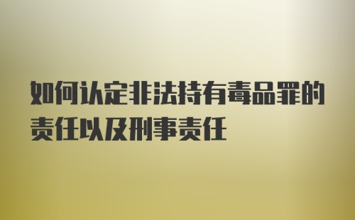 如何认定非法持有毒品罪的责任以及刑事责任