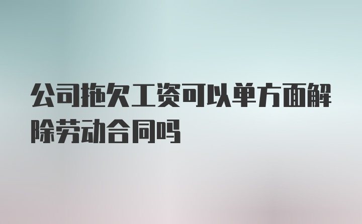 公司拖欠工资可以单方面解除劳动合同吗