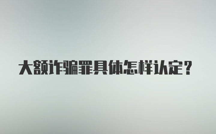 大额诈骗罪具体怎样认定？