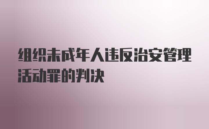 组织未成年人违反治安管理活动罪的判决