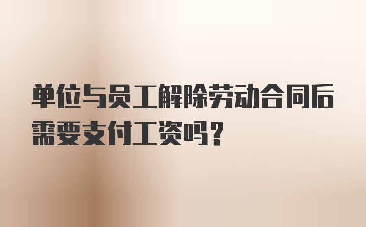 单位与员工解除劳动合同后需要支付工资吗？