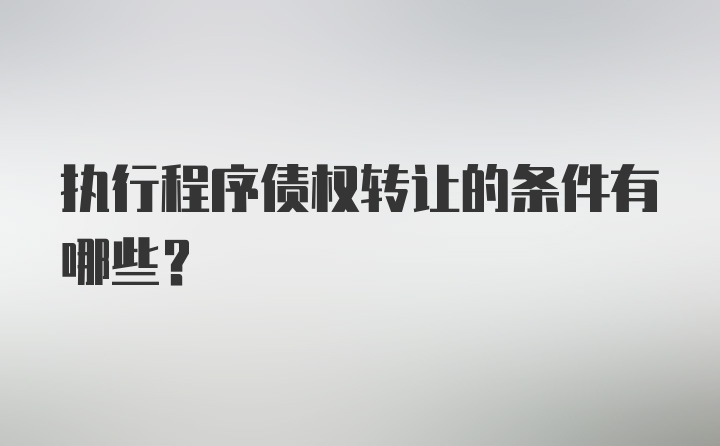 执行程序债权转让的条件有哪些？