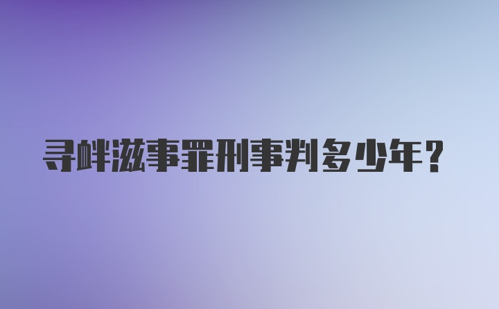 寻衅滋事罪刑事判多少年？