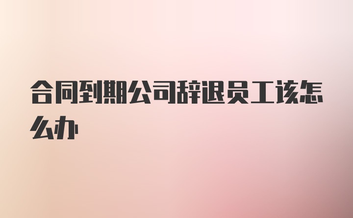 合同到期公司辞退员工该怎么办