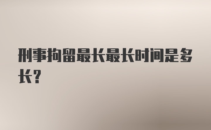 刑事拘留最长最长时间是多长？