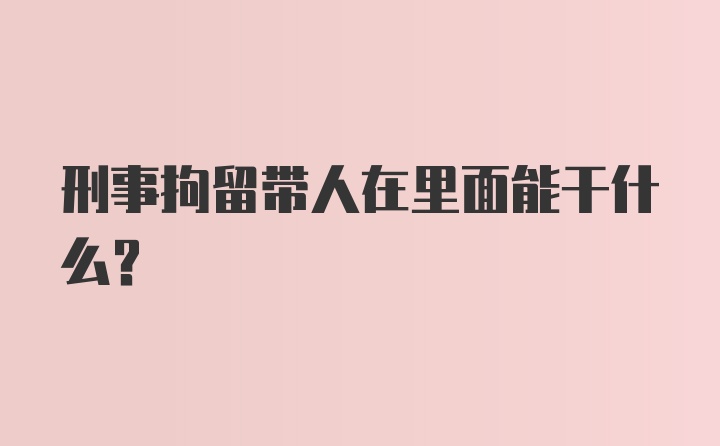 刑事拘留带人在里面能干什么？