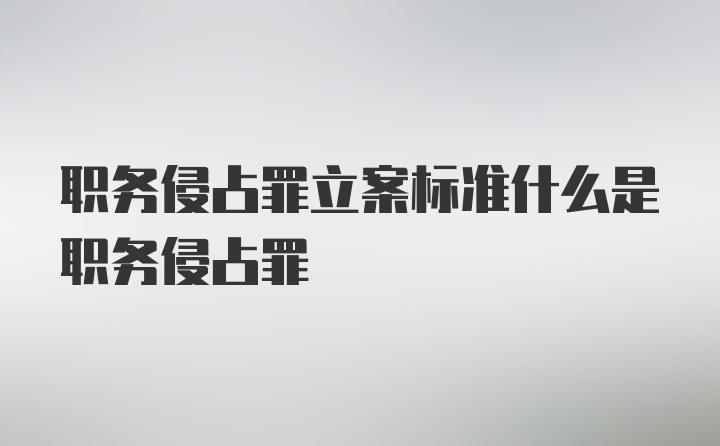 职务侵占罪立案标准什么是职务侵占罪