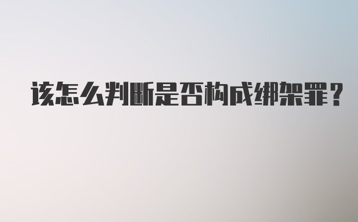 该怎么判断是否构成绑架罪？