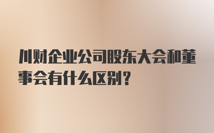 川财企业公司股东大会和董事会有什么区别？