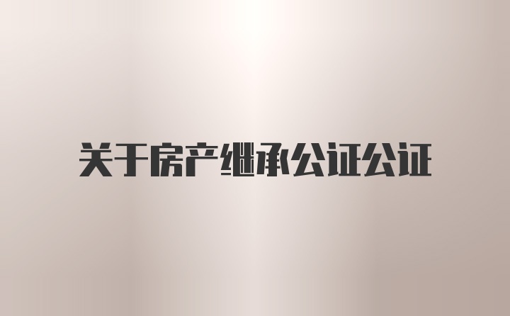 关于房产继承公证公证