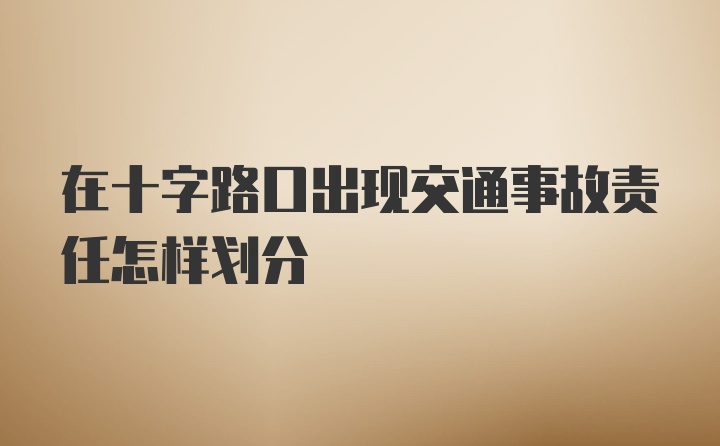 在十字路口出现交通事故责任怎样划分