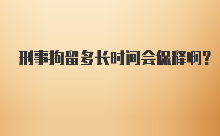 刑事拘留多长时间会保释啊?