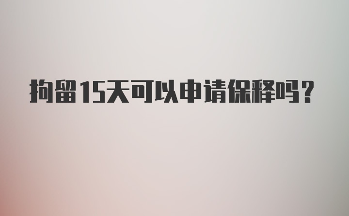 拘留15天可以申请保释吗？