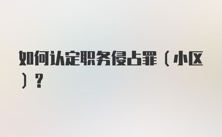 如何认定职务侵占罪（小区）？