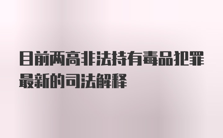 目前两高非法持有毒品犯罪最新的司法解释