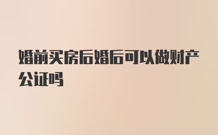 婚前买房后婚后可以做财产公证吗