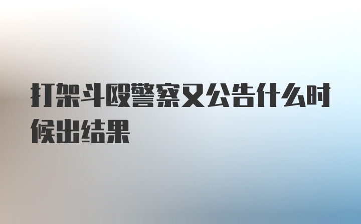 打架斗殴警察又公告什么时候出结果