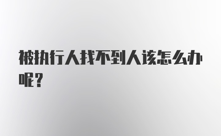 被执行人找不到人该怎么办呢？