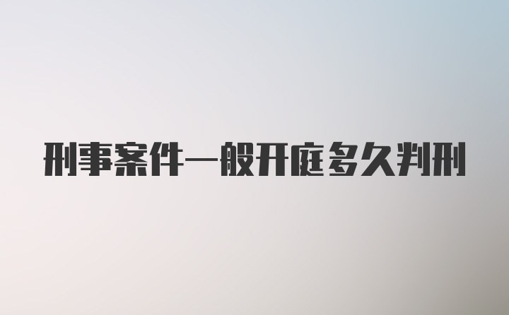 刑事案件一般开庭多久判刑