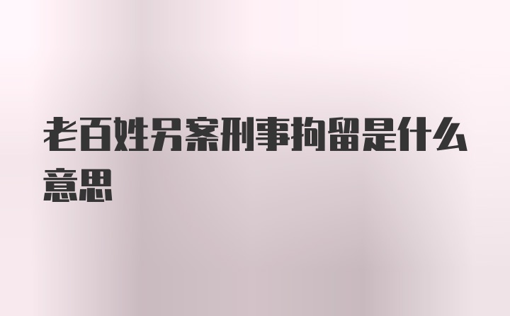 老百姓另案刑事拘留是什么意思