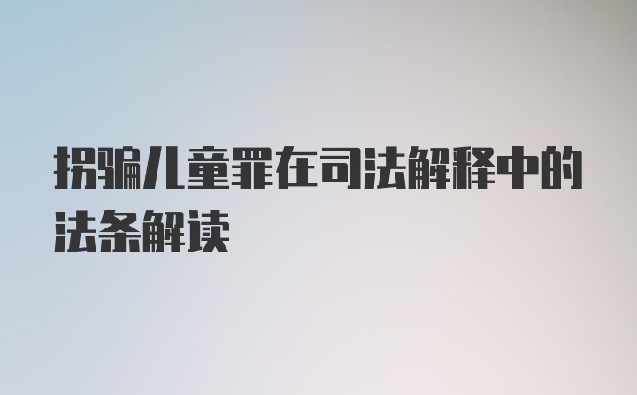 拐骗儿童罪在司法解释中的法条解读