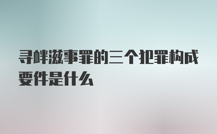 寻衅滋事罪的三个犯罪构成要件是什么