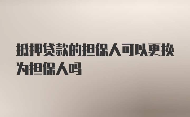 抵押贷款的担保人可以更换为担保人吗