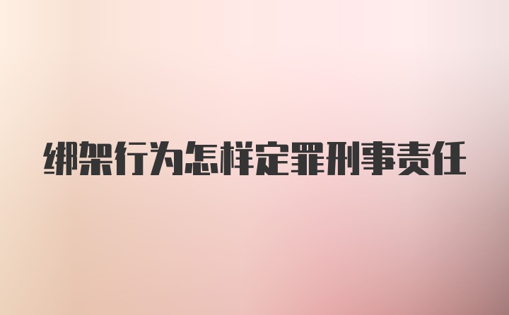 绑架行为怎样定罪刑事责任