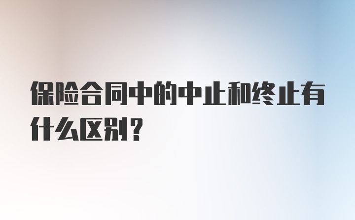 保险合同中的中止和终止有什么区别？
